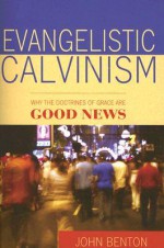 Evangelistic Calvinism: Why the Doctrines of Grace Are Good News - John Benton