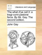 The What D'Ye Call It: A Tragi-Comi-Pastoral Farce. by Mr. Gay. the Second Edition - John Gay