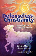 Defenseless Christianity: Anabaptism for a Nonviolent Church - Gerald J. Mast, J. Denny Weaver, Gregory A. Boyd