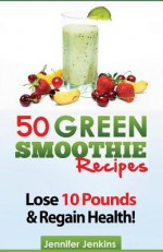 50 Green Smoothie Recipes: For Detox, Weight Loss, Boosting Your Energy & Improving Your Immunity! - Jennifer Jenkins