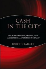 Cash in the City: Affording Manolos, Martinis, and Manicures on a Working Girl's Salary - Juliette Fairley