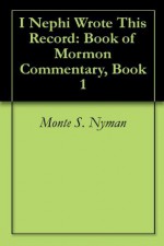 I Nephi Wrote This Record: Book of Mormon Commentary, Book 1 - Monte S. Nyman