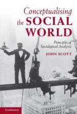 Conceptualising the Social World: Principles of Sociological Analysis - John Scott