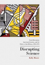 Disrupting Science: Social Movements, American Scientists, and the Politics of Military, 1945-1975 - Kelly Moore