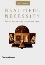 Beautiful Necessity: The Art and Meaning of Women's Altars - Kay Turner