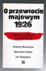 O przewrocie majowym 1926 : Opinie świadków i uczestników - Andrzej Wierzbicki, Jan Rzepecki, Stanisław Haller