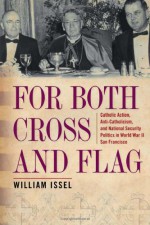 For Both Cross and Flag: Catholic Action, Anti-Catholicism, and National Security Politics in World War II San Francisco - William Issel