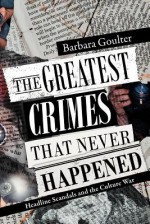 The Greatest Crimes That Never Happened: Headline Scandals and the Culture War - Barbara Goulter