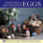 Painting & Decorating Eggs: 20 Charming Ideas for Creating Beautiful Displays Shown in More Than 130 Step-By-Step Photographs - Deborah Schneebeli-Morrell