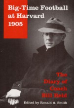 Big-Time Football at Harvard, 1905: The Diary of Coach Bill Reid - Ronald A. Smith, Bill Reid