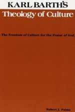 Karl Barth's Theology of Culture: The Freedom of Culture for the Praise of Godx - Robert J. Palma, Dikran Y. Hadidian