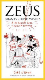 Zeus Grants Stupid Wishes: A No-Bullshit Guide to World Mythology - Cory O'Brien, Sarah Melville