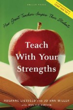 Teach with Your Strengths: How Great Teachers Inspire Their Students - Rosanne Liesveld, Jo Ann Miller, Jennifer Robison