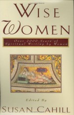 Wise Women: Over Two Thousand Years of Spiritual Writing by Women - Susan Cahill, Cahill