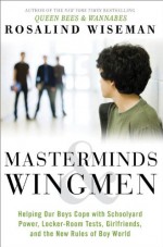 Masterminds and Wingmen: Helping Our Boys Cope with Schoolyard Power, Locker-Room Tests, Girlfriends, and the New Rules of Boy World - Rosalind Wiseman