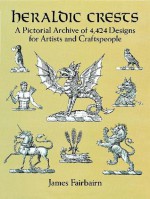 Heraldic Crests: A Pictorial Archive of 4,424 Designs for Artists and Craftspeople - James Fairbairn, James Fairbarin