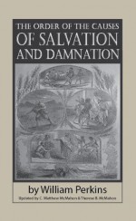 The Order of the Causes of Salvation and Damnation - William Perkins, Therese B. McMahon, C. Matthew McMahon