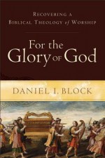 For the Glory of God: Recovering a Biblical Theology of Worship - Daniel I. Block