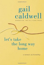 Let's Take the Long Way Home: A Memoir of Friendship - Gail Caldwell