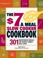 The $7 a Meal Slow Cooker Cookbook: 301 Delicious, Nutritious Recipes the Whole Family Will Love! - Linda Larsen