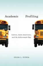 Academic Profiling: Latinos, Asian Americans, and the Achievement Gap - Gilda L. Ochoa