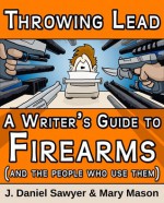 Throwing Lead: A Writer's Guide to Firearms (and the People Who Use Them) - J. Daniel Sawyer, Mary Mason, Kitty NicIaian