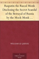 Rasputin the Rascal Monk Disclosing the Secret Scandal of the Betrayal of Russia by the Mock-Monk Grichka and the Consequent Ruin of the Romanoffs. With ... revealed and recorded for the first time. - William Le Queux