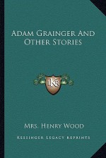 Adam Grainger and Other Stories - Mrs. Henry Wood