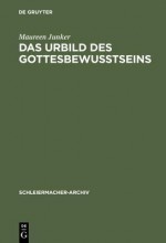 Das Urbild Des Gottesbewusstseins: Zur Entwicklung Der Religionstheorie Und Christologie Schleiermachers Von Der Ersten Und Zweiten Auflage Der Glaube - Maureen Junker-Kenny