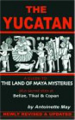 The Yucatan: A Guide to the Land of Maya Mysteries Plus Sacred Sites at Belize, Tikal & Copan - Antoinette May