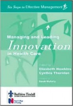 Managing and Leading Innovation in Health Care: Six Steps to Effective Management Series - Elizabeth Howkins, Cynthia Thornton, Sarah Mullally