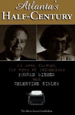 Atlanta's Half-Century: As Seen Through the Eyes of Columnists Furman Bisher and Celestine Sibley - Furman Bisher, Celestine Sibley