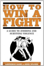 How to Win a Fight: A Guide to Avoiding and Surviving Violence - Lawrence Kane, Kris Wilder