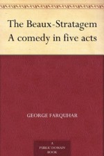 The Beaux-Stratagem A comedy in five acts - George Farquhar