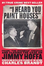 "I Heard You Paint Houses": Frank "The Irishman" Sheeran & Closing the Case on Jimmy Hoffa - Charles Brandt