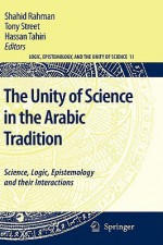 The Unity of Science in the Arabic Tradition: Science, Logic, Epistemology and their Interactions (Logic, Epistemology, and the Unity of Science) - Shahid Rahman, Tony Street, Hassan Tahiri