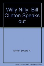 Willy Nilly: Bill Clinton Speaks Out - Edward P. Moser