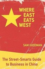 Where East Eats West: The Street-Smarts Guide to Business in China - Sam Goodman, Michelle Ree