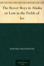 The Rover Boys in Alaska or Lost in the Fields of Ice - Edward Stratemeyer, Dick Richards