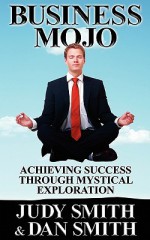 Business Mojo: Achieving Success Through Mystical Exploration - Judy Smith, Dan Smith