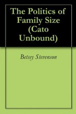 The Politics of Family Size (Cato Unbound) - Betsey Stevenson, Matthew Connelly, Gregory Clark, Bryan Caplan, Jason Kuznicki