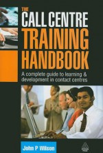 The Call Centre Training Handbook: A Complete Guide to Learning and Development in Contact Centres - John P. Wilson