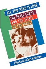 All You Need is Love: The Peace Corps and the Spirit of the 1960s - Elizabeth Cobbs Hoffman