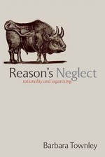 Reason's Neglect: Rationality and Organizing - Barbara Townley