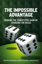 The Impossible Advantage: Winning the Competitive Game by Changing the Rules - Wolfram Wardemann, Andreas Buchholz, Ned Wiley, Wolfram Wrdemann, Wolfram Wordemann, Wolfram W&#246 Rdemann