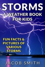 Storms! A Weather Book for Kids: With Fun Facts & Pictures of Various Storms, Including Hailstorms, Blizzards, Hurricanes and Tornadoes - Jacob Smith