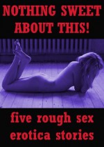 NOTHING SWEET ABOUT THIS! (Five Rough Sex Erotica Stories) - Debbie Brownstone, Stacy Reinhardt, Nancy Brockton, Tracy Bond, Veronica Halstead