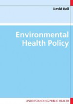 Environmental Health Policy (Understandin Public Health) - David Ball