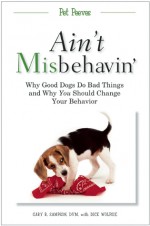 Ain't Misbehavin': Why Good Dogs Do Bad Things and Why You Should Change Your Behavior - Gary R. Sampson, Dick Wolfsie