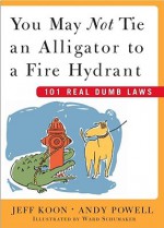 You May Not Tie an Alligator to a Fire Hydrant: 101 Real Dumb Laws - Jeff Koon, Ward Schumaker